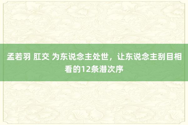 孟若羽 肛交 为东说念主处世，让东说念主刮目相看的12条潜次序