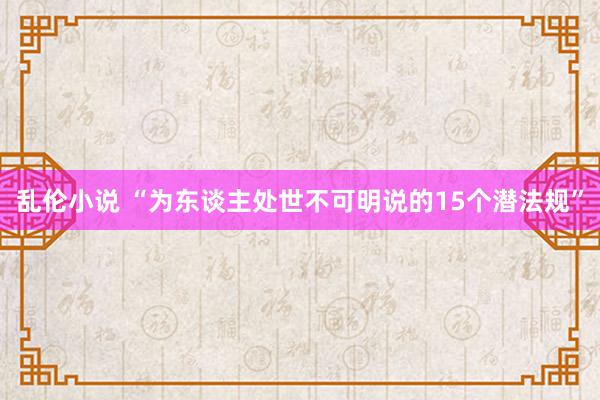 乱伦小说 “为东谈主处世不可明说的15个潜法规”