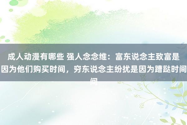 成人动漫有哪些 强人念念维：富东说念主致富是因为他们购买时间，穷东说念主纷扰是因为蹧跶时间