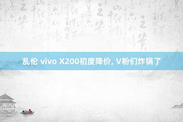 乱伦 vivo X200初度降价， V粉们炸锅了