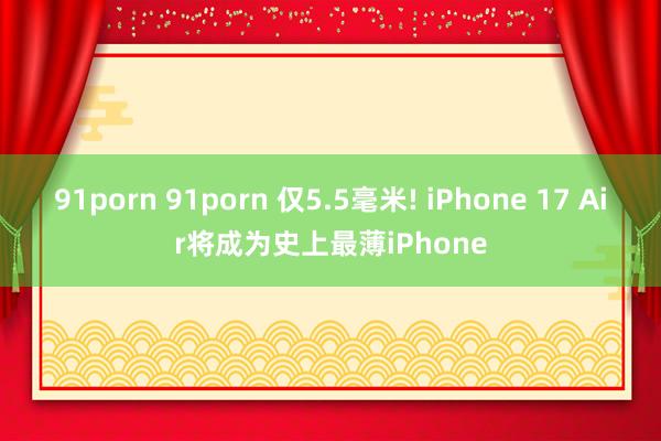 91porn 91porn 仅5.5毫米! iPhone 17 Air将成为史上最薄iPhone