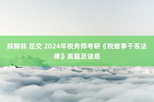 踩脚袜 足交 2024年税务师考研《税做事干系法律》真题及谜底