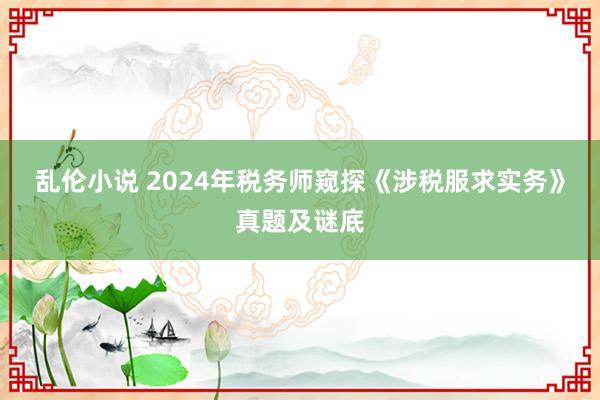 乱伦小说 2024年税务师窥探《涉税服求实务》真题及谜底