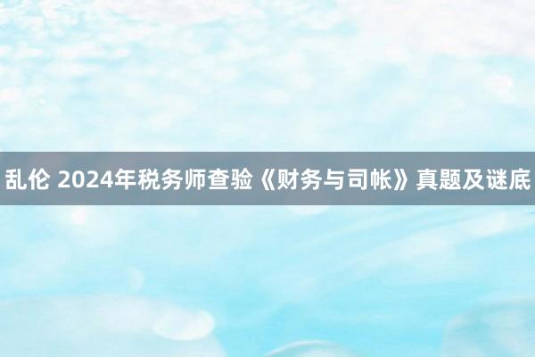 乱伦 2024年税务师查验《财务与司帐》真题及谜底