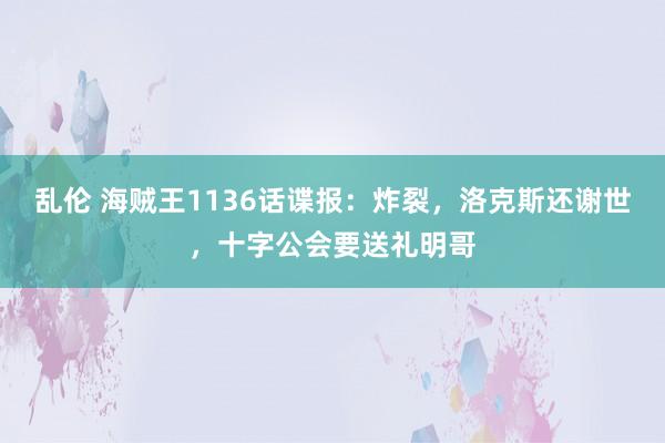 乱伦 海贼王1136话谍报：炸裂，洛克斯还谢世，十字公会要送礼明哥