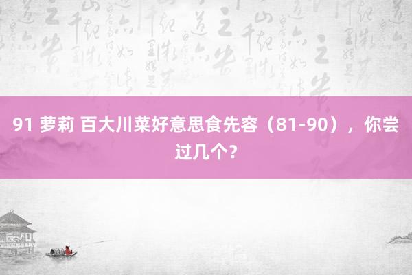 91 萝莉 百大川菜好意思食先容（81-90），你尝过几个？