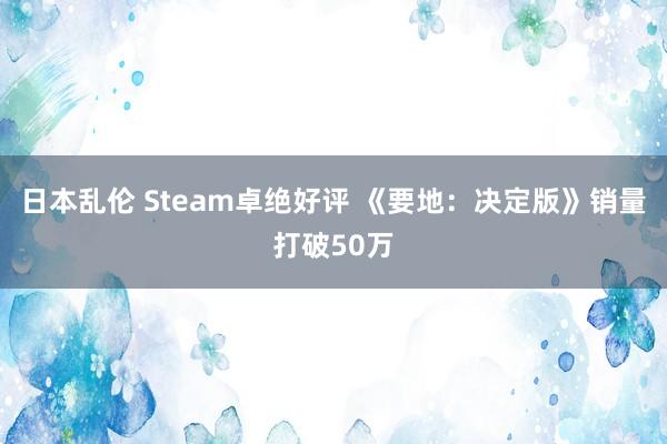 日本乱伦 Steam卓绝好评 《要地：决定版》销量打破50万