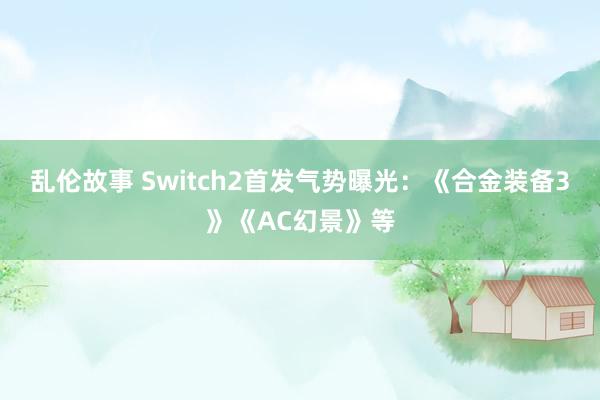 乱伦故事 Switch2首发气势曝光：《合金装备3》《AC幻景》等