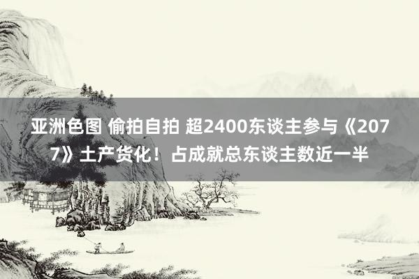 亚洲色图 偷拍自拍 超2400东谈主参与《2077》土产货化！占成就总东谈主数近一半