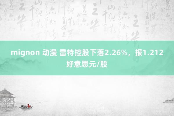 mignon 动漫 雷特控股下落2.26%，报1.212好意思元/股