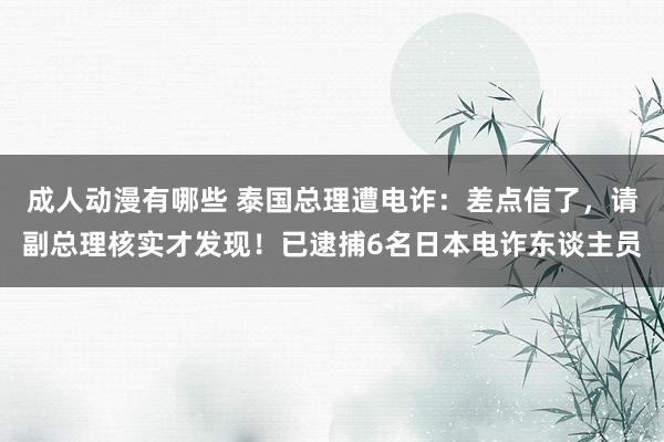 成人动漫有哪些 泰国总理遭电诈：差点信了，请副总理核实才发现！已逮捕6名日本电诈东谈主员