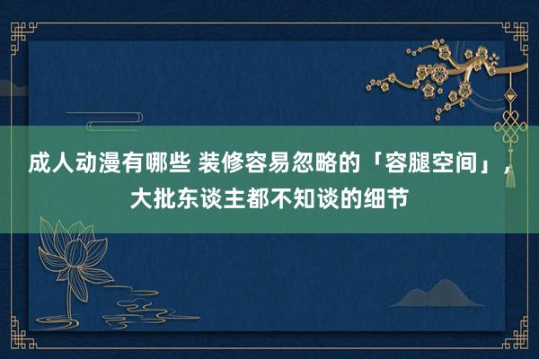 成人动漫有哪些 装修容易忽略的「容腿空间」，大批东谈主都不知谈的细节