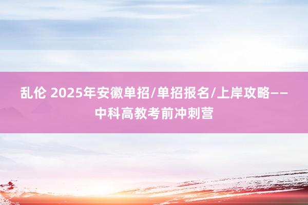 乱伦 2025年安徽单招/单招报名/上岸攻略——中科高教考前冲刺营