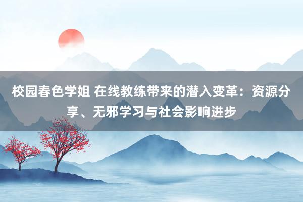 校园春色学姐 在线教练带来的潜入变革：资源分享、无邪学习与社会影响进步