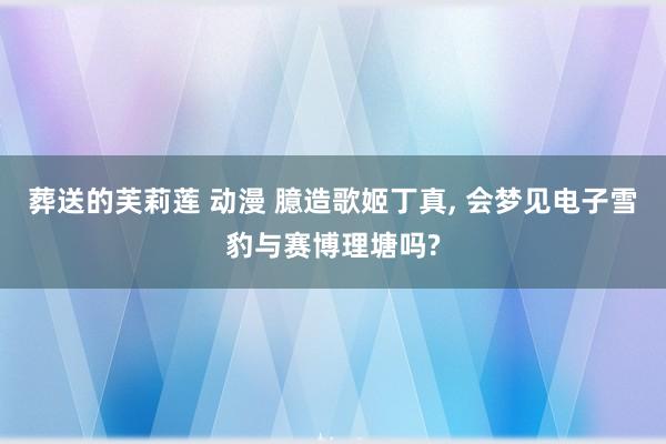 葬送的芙莉莲 动漫 臆造歌姬丁真， 会梦见电子雪豹与赛博理塘吗?