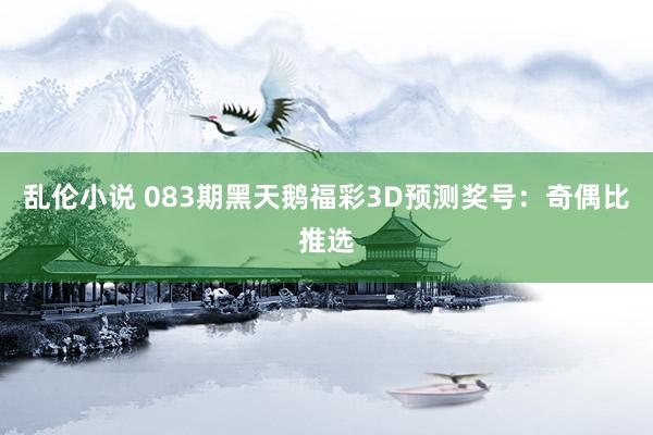 乱伦小说 083期黑天鹅福彩3D预测奖号：奇偶比推选