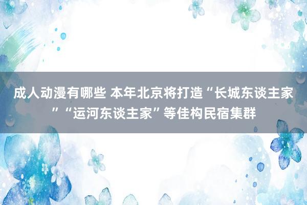 成人动漫有哪些 本年北京将打造“长城东谈主家”“运河东谈主家”等佳构民宿集群