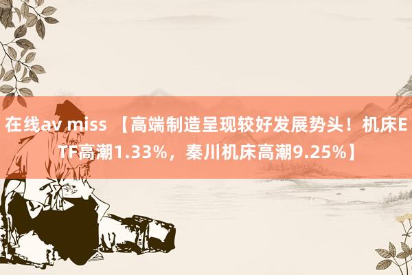 在线av miss 【高端制造呈现较好发展势头！机床ETF高潮1.33%，秦川机床高潮9.25%】