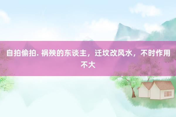 自拍偷拍. 祸殃的东谈主，迁坟改风水，不时作用不大