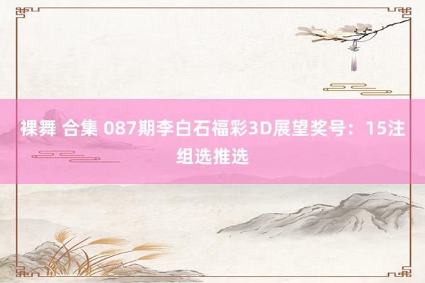 裸舞 合集 087期李白石福彩3D展望奖号：15注组选推选