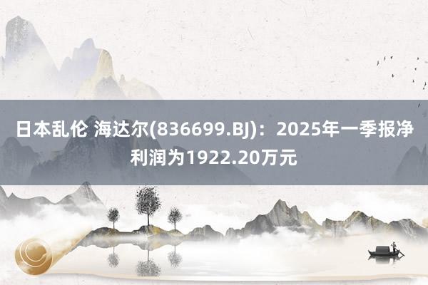 日本乱伦 海达尔(836699.BJ)：2025年一季报净利润为1922.20万元