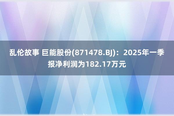 乱伦故事 巨能股份(871478.BJ)：2025年一季报净利润为182.17万元