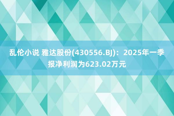 乱伦小说 雅达股份(430556.BJ)：2025年一季报净利润为623.02万元