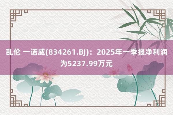 乱伦 一诺威(834261.BJ)：2025年一季报净利润为5237.99万元