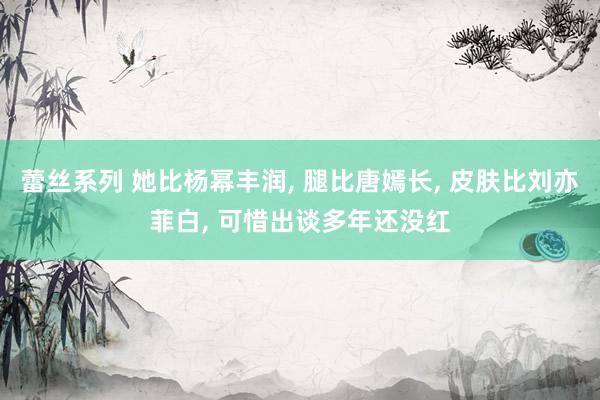 蕾丝系列 她比杨幂丰润, 腿比唐嫣长, 皮肤比刘亦菲白, 可惜出谈多年还没红