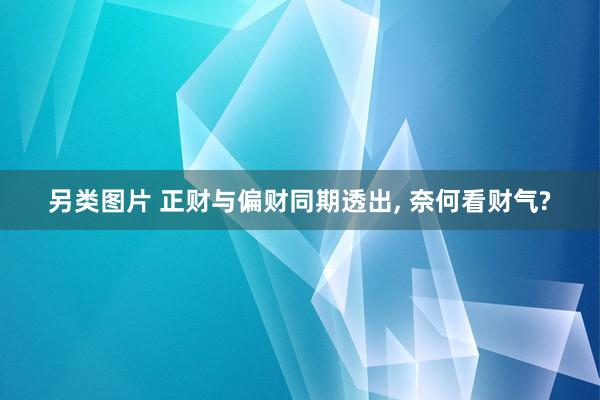 另类图片 正财与偏财同期透出, 奈何看财气?