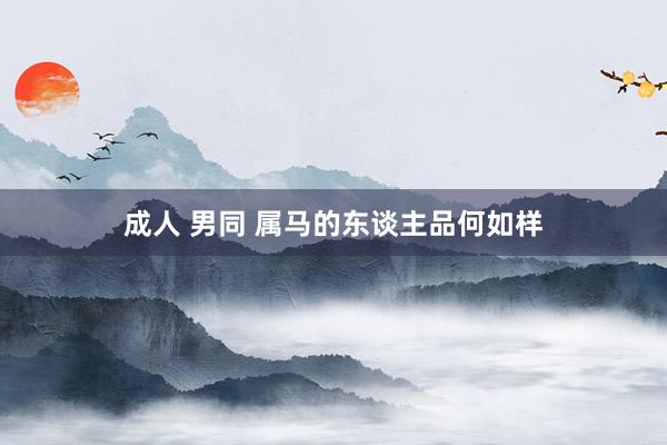 成人 男同 属马的东谈主品何如样
