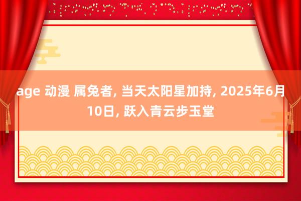 age 动漫 属兔者, 当天太阳星加持, 2025年6月10日, 跃入青云步玉堂