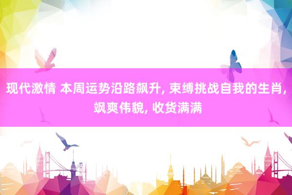 现代激情 本周运势沿路飙升, 束缚挑战自我的生肖, 飒爽伟貌, 收货满满